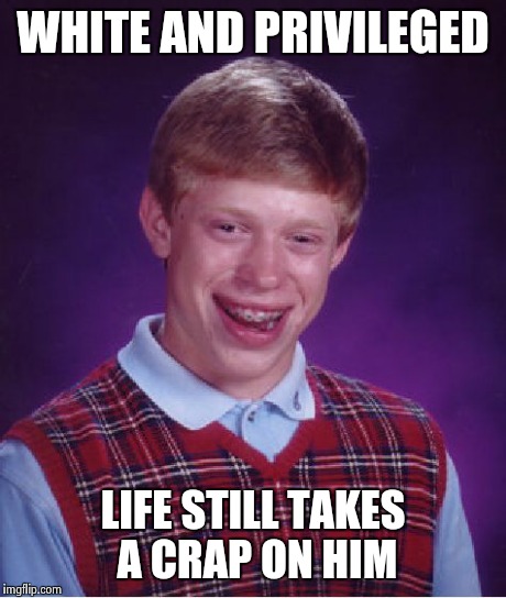 Bad Luck Brian Meme | WHITE AND PRIVILEGED LIFE STILL TAKES A CRAP ON HIM | image tagged in memes,bad luck brian | made w/ Imgflip meme maker