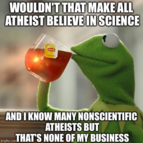 But That's None Of My Business Meme | WOULDN'T THAT MAKE ALL ATHEIST BELIEVE IN SCIENCE AND I KNOW MANY NONSCIENTIFIC ATHEISTS BUT THAT'S NONE OF MY BUSINESS | image tagged in memes,but thats none of my business,kermit the frog | made w/ Imgflip meme maker