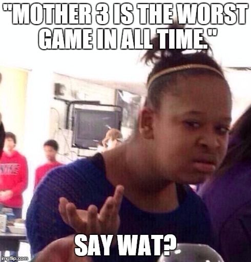 Some obvious troll said... | "MOTHER 3 IS THE WORST GAME IN ALL TIME." SAY WAT? | image tagged in memes,black girl wat,mother 3,worst game,all time | made w/ Imgflip meme maker