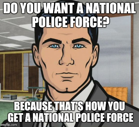 They are are trying to consolidate power! | DO YOU WANT A NATIONAL POLICE FORCE? BECAUSE THAT'S HOW YOU GET A NATIONAL POLICE FORCE | image tagged in memes,archer | made w/ Imgflip meme maker