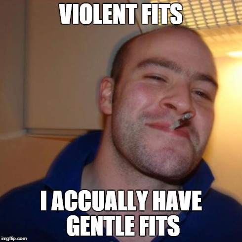 Good Guy Greg | VIOLENT FITS I ACCUALLY HAVE GENTLE FITS | image tagged in memes,good guy greg | made w/ Imgflip meme maker