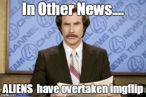 seems like their a hot topic on here lately | In Other News.... ALIENS  have overtaken imgflip | image tagged in memes,ron burgundy,imgflip | made w/ Imgflip meme maker