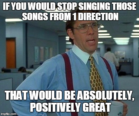 my sister does this sh*t | IF YOU WOULD STOP SINGING
THOSE SONGS FROM 1 DIRECTION THAT WOULD BE ABSOLUTELY, POSITIVELY GREAT | image tagged in memes,that would be great | made w/ Imgflip meme maker