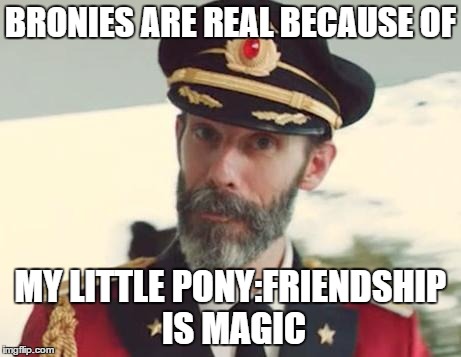 Captain Obvious | BRONIES ARE REAL BECAUSE OF MY LITTLE PONY:FRIENDSHIP IS MAGIC | image tagged in captain obvious | made w/ Imgflip meme maker