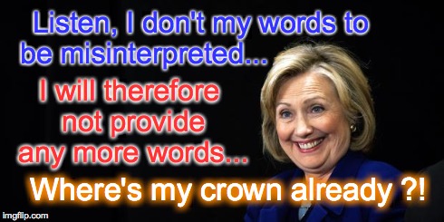 'Where's my crown already' Hillary | Listen, I don't my words to be misinterpreted... I will therefore not provide any more words... Where's my crown already ?! | image tagged in hillary | made w/ Imgflip meme maker