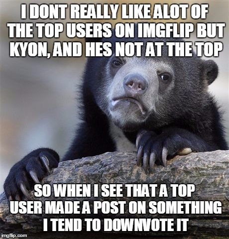 I don't seek them out those | I DONT REALLY LIKE ALOT OF THE TOP USERS ON IMGFLIP BUT KYON, AND HES NOT AT THE TOP SO WHEN I SEE THAT A TOP USER MADE A POST ON SOMETHING  | image tagged in memes,confession bear | made w/ Imgflip meme maker