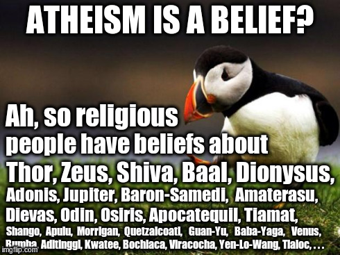 Pondering Puffin | ATHEISM IS A BELIEF? people have beliefs about Thor, Zeus, Shiva, Baal, Dionysus, Shango,  Apulu,  Morrigan,  Quetzalcoatl,   Guan-Yu,   Bab | image tagged in memes,unpopular opinion puffin,religion,atheism | made w/ Imgflip meme maker