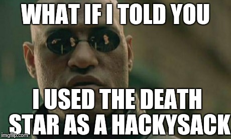 Matrix Morpheus Meme | WHAT IF I TOLD YOU I USED THE DEATH STAR AS A HACKYSACK | image tagged in memes,matrix morpheus | made w/ Imgflip meme maker