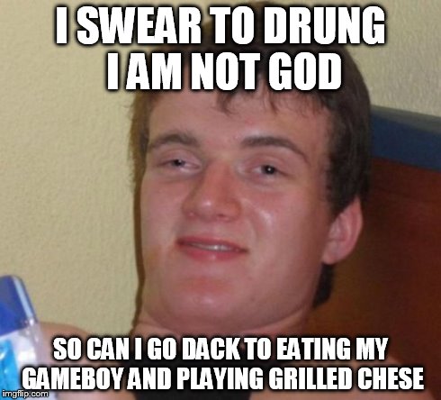 10 Guy Meme | I SWEAR TO DRUNG I AM NOT GOD SO CAN I GO DACK TO EATING MY GAMEBOY AND PLAYING GRILLED CHESE | image tagged in memes,10 guy | made w/ Imgflip meme maker