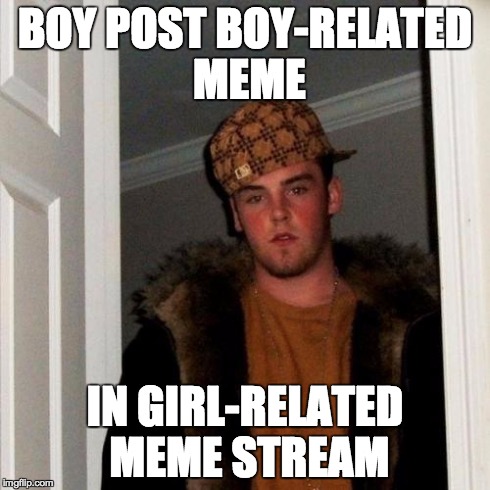 Scumbag Steve Meme | BOY POST BOY-RELATED MEME IN GIRL-RELATED MEME STREAM | image tagged in memes,scumbag steve | made w/ Imgflip meme maker