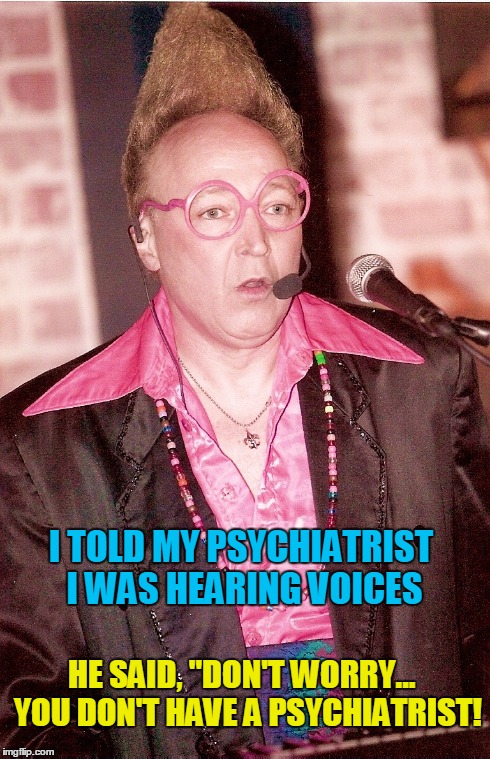 My Psychiatrist | I TOLD MY PSYCHIATRIST I WAS HEARING VOICES HE SAID, "DON'T WORRY...  YOU DON'T HAVE A PSYCHIATRIST! | image tagged in hearing voices,my shrink,vince vance,crazy,tall hair,psychiatry jokes | made w/ Imgflip meme maker