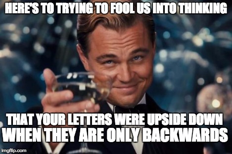 Leonardo Dicaprio Cheers Meme | HERE'S TO TRYING TO FOOL US INTO THINKING THAT YOUR LETTERS WERE UPSIDE DOWN WHEN THEY ARE ONLY BACKWARDS | image tagged in memes,leonardo dicaprio cheers | made w/ Imgflip meme maker