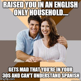 Scumbag Parents | RAISED YOU IN AN ENGLISH ONLY HOUSEHOLD.... GETS MAD THAT YOU'RE IN YOUR 30S AND CAN'T UNDERSTAND SPANISH | image tagged in scumbag parents,AdviceAnimals | made w/ Imgflip meme maker