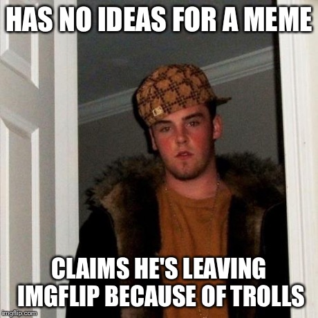 Scumbag Steve Meme | HAS NO IDEAS FOR A MEME CLAIMS HE'S LEAVING IMGFLIP BECAUSE OF TROLLS | image tagged in memes,scumbag steve | made w/ Imgflip meme maker