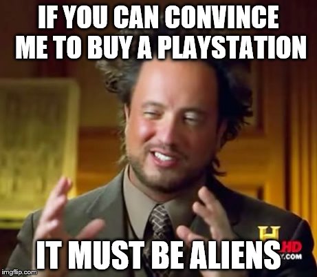 Ancient Aliens Meme | IF YOU CAN CONVINCE ME TO BUY A PLAYSTATION IT MUST BE ALIENS | image tagged in memes,ancient aliens | made w/ Imgflip meme maker