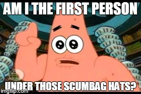 AM I THE FIRST PERSON UNDER THOSE SCUMBAG HATS? | made w/ Imgflip meme maker