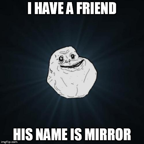 Forever Alone | I HAVE A FRIEND HIS NAME IS MIRROR | image tagged in memes,forever alone | made w/ Imgflip meme maker