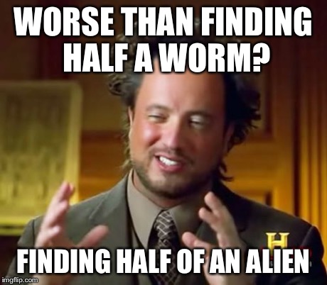 Ancient Aliens Meme | WORSE THAN FINDING HALF A WORM? FINDING HALF OF AN ALIEN | image tagged in memes,ancient aliens | made w/ Imgflip meme maker