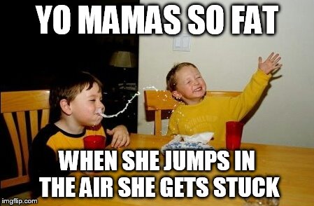 Yo Mamas So Fat Meme | YO MAMAS SO FAT WHEN SHE JUMPS IN THE AIR SHE GETS STUCK | image tagged in memes,yo mamas so fat | made w/ Imgflip meme maker