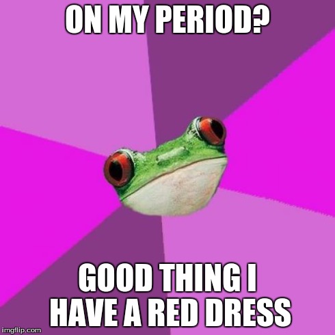 Foul Bachelorette Frog Meme | ON MY PERIOD? GOOD THING I HAVE A RED DRESS | image tagged in memes,foul bachelorette frog | made w/ Imgflip meme maker