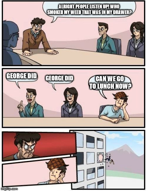 Boardroom Meeting Suggestion | ALRIGHT PEOPLE LISTEN UP! WHO SMOKED MY WEED THAT WAS IN MY DRAWER? GEORGE DID GEORGE DID CAN WE GO TO LUNCH NOW? | image tagged in memes,boardroom meeting suggestion,scumbag | made w/ Imgflip meme maker