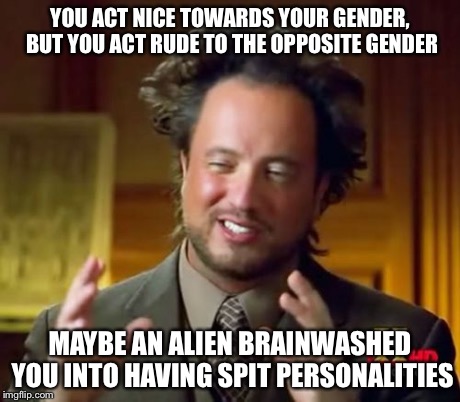 Ancient Aliens | YOU ACT NICE TOWARDS YOUR GENDER, BUT YOU ACT RUDE TO THE OPPOSITE GENDER MAYBE AN ALIEN BRAINWASHED YOU INTO HAVING SPIT PERSONALITIES | image tagged in memes,ancient aliens | made w/ Imgflip meme maker