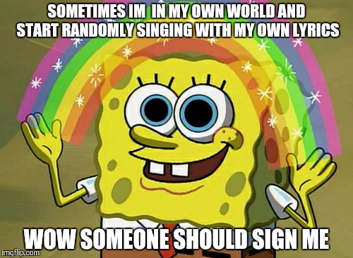 Imagination Spongebob Meme | SOMETIMES IM  IN MY OWN WORLD AND START RANDOMLY SINGING WITH MY OWN LYRICS WOW SOMEONE SHOULD SIGN ME | image tagged in memes,imagination spongebob | made w/ Imgflip meme maker
