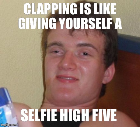 10 Guy Meme | CLAPPING IS LIKE GIVING YOURSELF A SELFIE HIGH FIVE | image tagged in memes,10 guy | made w/ Imgflip meme maker