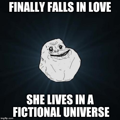 What it's like being a Nerd | FINALLY FALLS IN LOVE SHE LIVES IN A FICTIONAL UNIVERSE | image tagged in memes,forever alone | made w/ Imgflip meme maker
