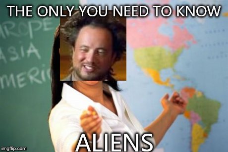 Unhelpful High School Teacher Meme | THE ONLY YOU NEED TO KNOW ALIENS | image tagged in memes,unhelpful high school teacher,ancient aliens | made w/ Imgflip meme maker