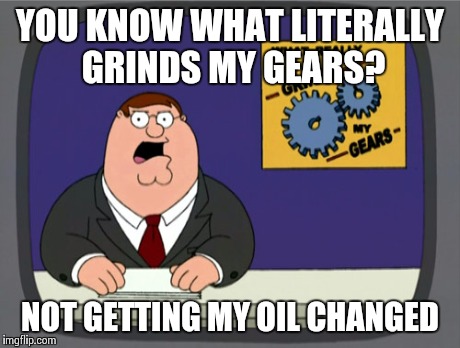 Peter Griffin News | YOU KNOW WHAT LITERALLY GRINDS MY GEARS? NOT GETTING MY OIL CHANGED | image tagged in memes,peter griffin news | made w/ Imgflip meme maker