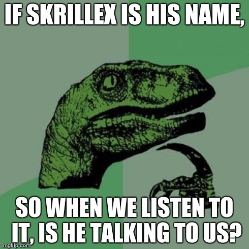 Philosoraptor | IF SKRILLEX IS HIS NAME, SO WHEN WE LISTEN TO IT, IS HE TALKING TO US? | image tagged in memes,philosoraptor | made w/ Imgflip meme maker