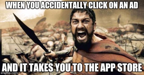 Sparta Leonidas | WHEN YOU ACCIDENTALLY CLICK ON AN AD AND IT TAKES YOU TO THE APP STORE | image tagged in memes,sparta leonidas | made w/ Imgflip meme maker