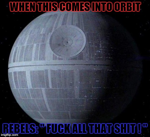 Death Star | WHEN THIS COMES INTO ORBIT REBELS: " F**K ALL THAT SHIT ! " | image tagged in death star,star wars | made w/ Imgflip meme maker