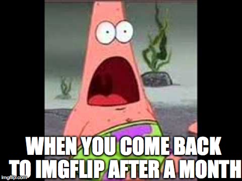 Surprised Patrick | WHEN YOU COME BACK TO IMGFLIP AFTER A MONTH | image tagged in surprised patrick | made w/ Imgflip meme maker