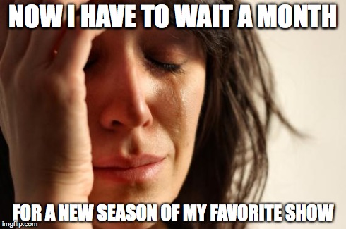 First World Problems | NOW I HAVE TO WAIT A MONTH FOR A NEW SEASON OF MY FAVORITE SHOW | image tagged in memes,first world problems | made w/ Imgflip meme maker