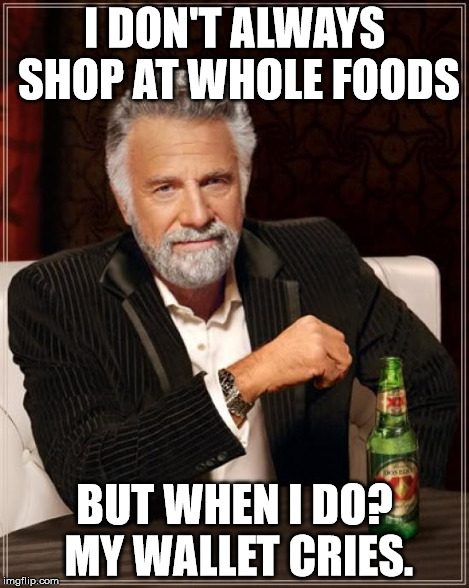 The Most Interesting Man In The World Meme | I DON'T ALWAYS SHOP AT WHOLE FOODS BUT WHEN I DO? MY WALLET CRIES. | image tagged in memes,the most interesting man in the world | made w/ Imgflip meme maker