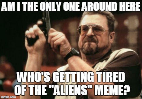 It's everywhere and I'm tired of it | AM I THE ONLY ONE AROUND HERE WHO'S GETTING TIRED OF THE "ALIENS" MEME? | image tagged in memes,am i the only one around here | made w/ Imgflip meme maker