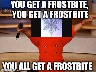 This is what winter feels like | YOU GET A FROSTBITE, YOU GET A FROSTBITE YOU ALL GET A FROSTBITE | image tagged in you get an oprah | made w/ Imgflip meme maker