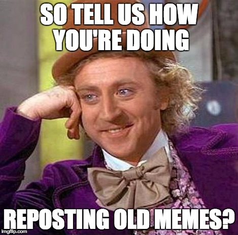 Creepy Condescending Wonka Meme | SO TELL US HOW YOU'RE DOING REPOSTING OLD MEMES? | image tagged in memes,creepy condescending wonka | made w/ Imgflip meme maker