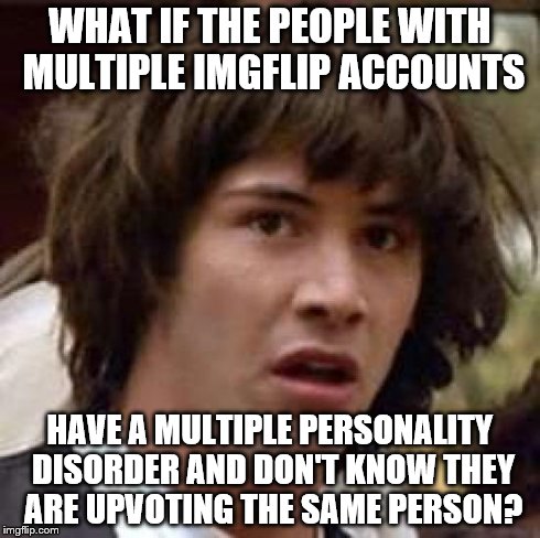 Conspiracy Keanu Meme | WHAT IF THE PEOPLE WITH MULTIPLE IMGFLIP ACCOUNTS HAVE A MULTIPLE PERSONALITY DISORDER AND DON'T KNOW THEY ARE UPVOTING THE SAME PERSON? | image tagged in memes,conspiracy keanu | made w/ Imgflip meme maker