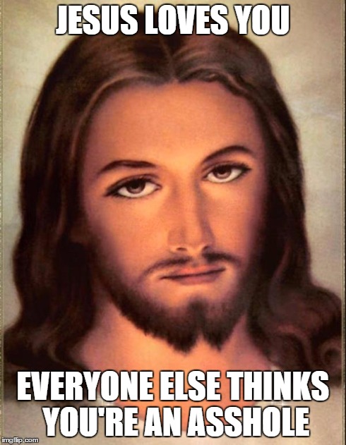 Jesus  | JESUS LOVES YOU EVERYONE ELSE THINKS YOU'RE AN ASSHOLE | image tagged in jesus | made w/ Imgflip meme maker