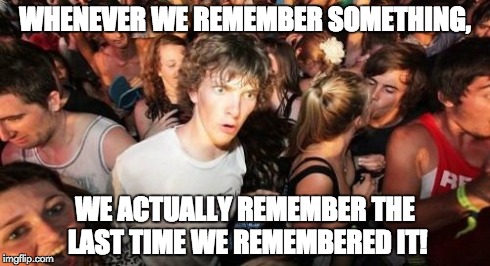 Remember the remembering!
 | WHENEVER WE REMEMBER SOMETHING, WE ACTUALLY REMEMBER THE LAST TIME WE REMEMBERED IT! | image tagged in memes,sudden clarity clarence | made w/ Imgflip meme maker