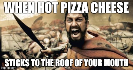 Should've waited... | WHEN HOT PIZZA CHEESE STICKS TO THE ROOF OF YOUR MOUTH | image tagged in memes,sparta leonidas | made w/ Imgflip meme maker