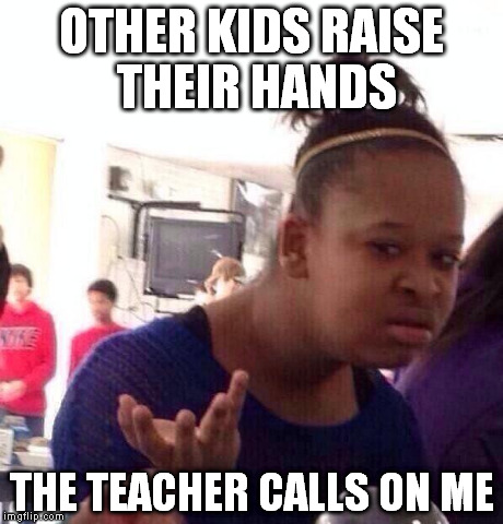 Black Girl Wat | OTHER KIDS RAISE THEIR HANDS THE TEACHER CALLS ON ME | image tagged in memes,black girl wat | made w/ Imgflip meme maker