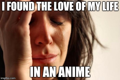 First World Problems Meme | I FOUND THE LOVE OF MY LIFE IN AN ANIME | image tagged in memes,first world problems | made w/ Imgflip meme maker