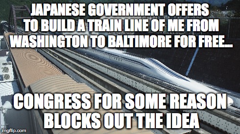 MAGLEV in US? Could This Happen?! | JAPANESE GOVERNMENT OFFERS TO BUILD A TRAIN LINE OF ME FROM WASHINGTON TO BALTIMORE FOR FREE... CONGRESS FOR SOME REASON BLOCKS OUT THE IDEA | image tagged in l0 series shinkansen | made w/ Imgflip meme maker