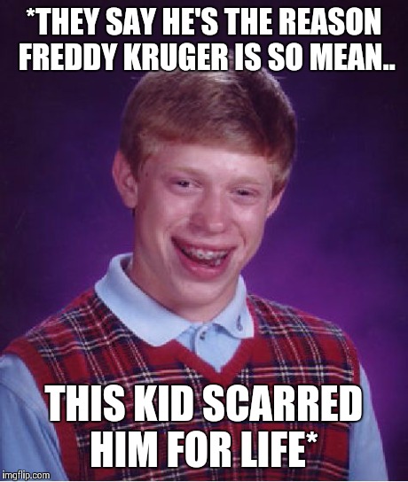 Bad Luck Brian | *THEY SAY HE'S THE REASON FREDDY KRUGER IS SO MEAN.. THIS KID SCARRED HIM FOR LIFE* | image tagged in memes,bad luck brian | made w/ Imgflip meme maker