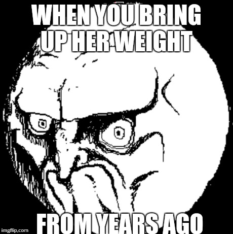 WHEN YOU BRING UP HER WEIGHT FROM YEARS AGO | image tagged in troll | made w/ Imgflip meme maker