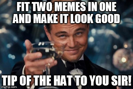 Leonardo Dicaprio Cheers Meme | FIT TWO MEMES IN ONE AND MAKE IT LOOK GOOD TIP OF THE HAT TO YOU SIR! | image tagged in memes,leonardo dicaprio cheers | made w/ Imgflip meme maker